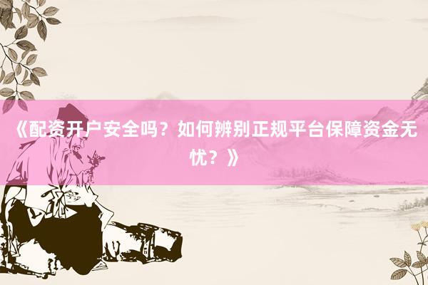 《配资开户安全吗？如何辨别正规平台保障资金无忧？》