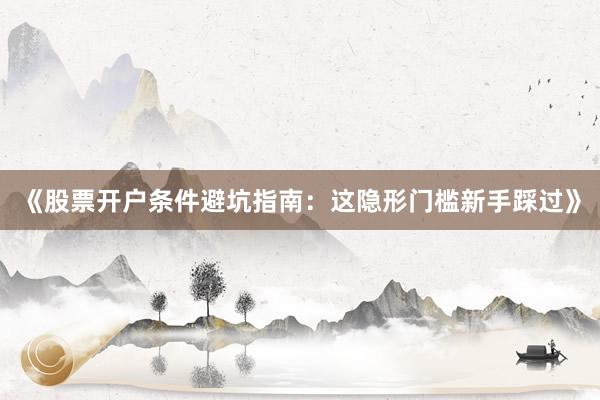 《股票开户条件避坑指南：这隐形门槛新手踩过》