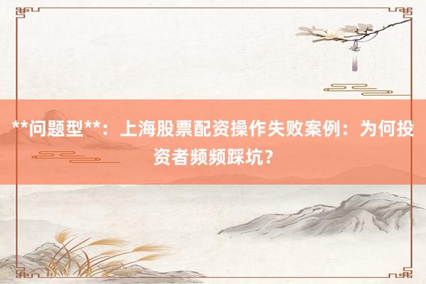 **问题型**：上海股票配资操作失败案例：为何投资者频频踩坑？