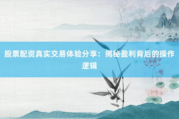 股票配资真实交易体验分享：揭秘盈利背后的操作逻辑