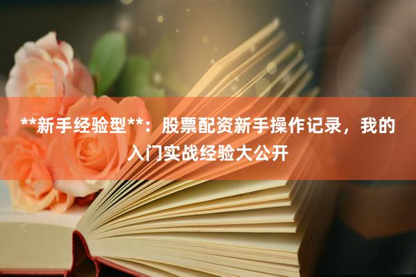 **新手经验型**：股票配资新手操作记录，我的入门实战经验大公开