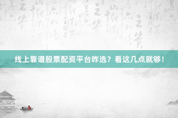 线上靠谱股票配资平台咋选？看这几点就够！