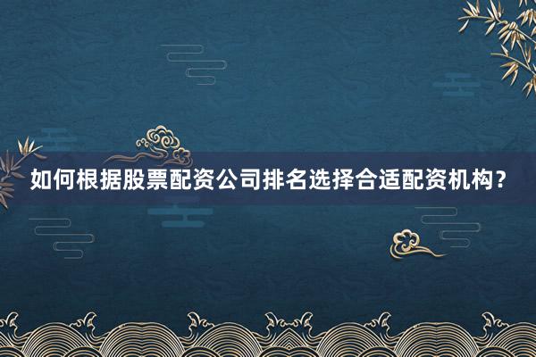 如何根据股票配资公司排名选择合适配资机构？