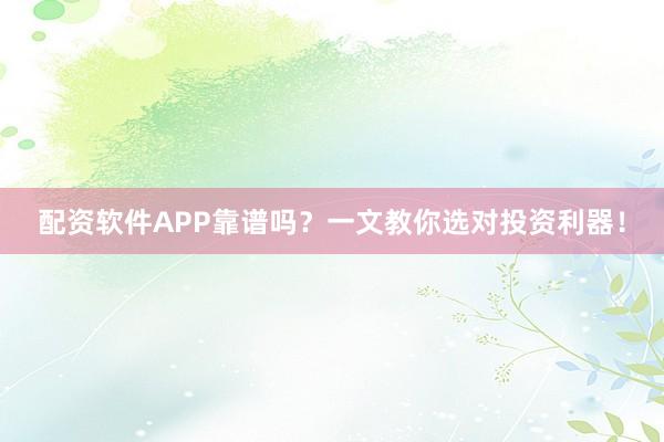 配资软件APP靠谱吗？一文教你选对投资利器！