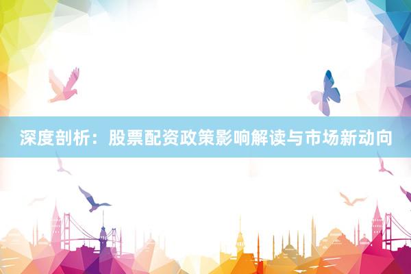 深度剖析：股票配资政策影响解读与市场新动向