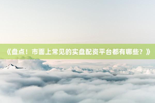 《盘点！市面上常见的实盘配资平台都有哪些？》