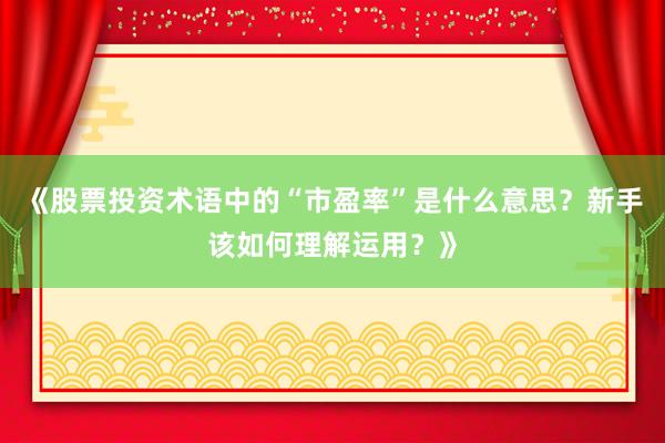 《股票投资术语中的“市盈率”是什么意思？新手该如何理解运用？》