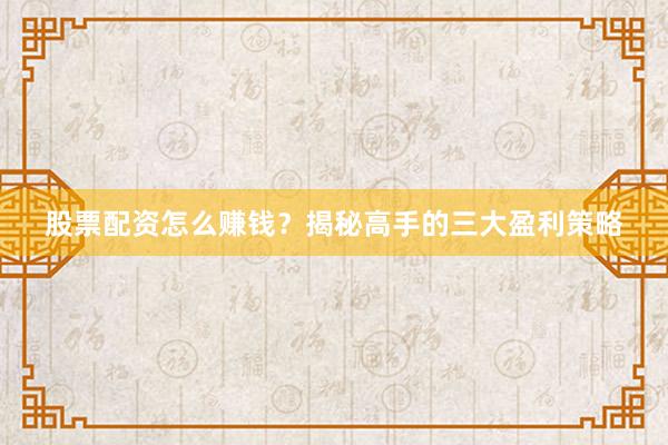 股票配资怎么赚钱？揭秘高手的三大盈利策略