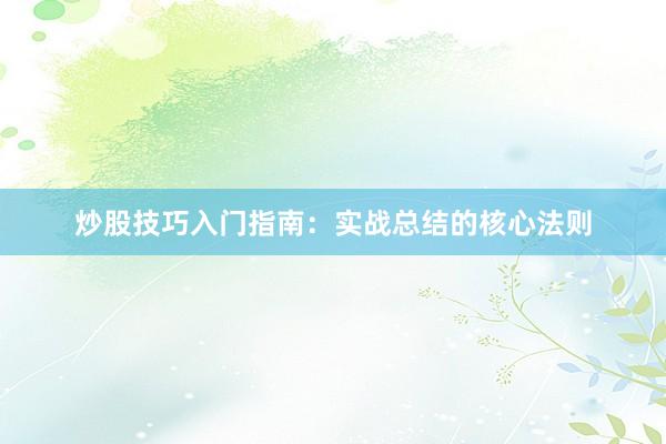 炒股技巧入门指南：实战总结的核心法则