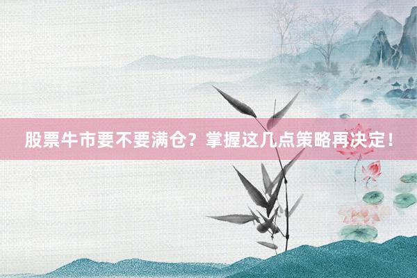 股票牛市要不要满仓？掌握这几点策略再决定！