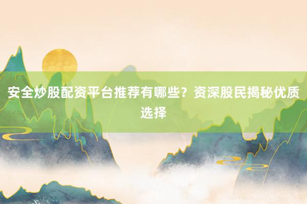 安全炒股配资平台推荐有哪些？资深股民揭秘优质选择