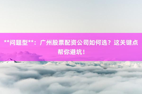 **问题型**：广州股票配资公司如何选？这关键点帮你避坑！