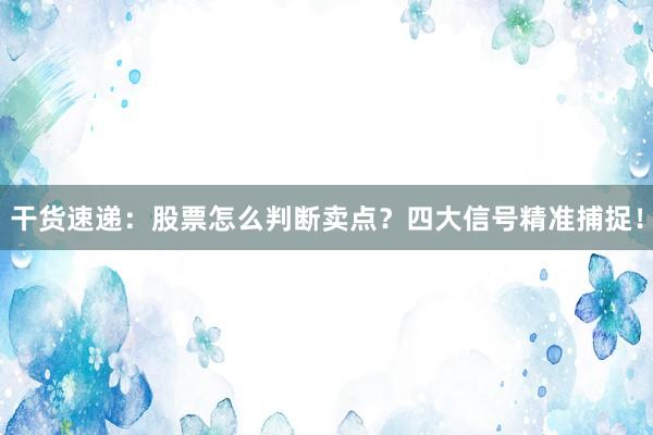 干货速递：股票怎么判断卖点？四大信号精准捕捉！