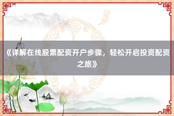 《详解在线股票配资开户步骤，轻松开启投资配资之旅》