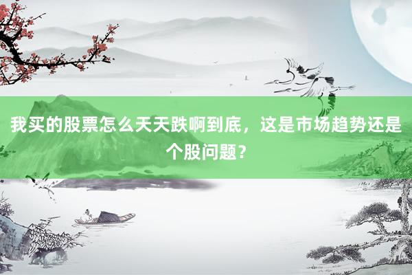 我买的股票怎么天天跌啊到底，这是市场趋势还是个股问题？