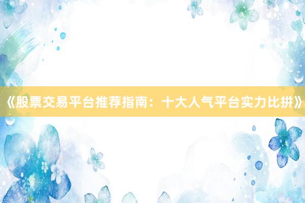 《股票交易平台推荐指南：十大人气平台实力比拼》