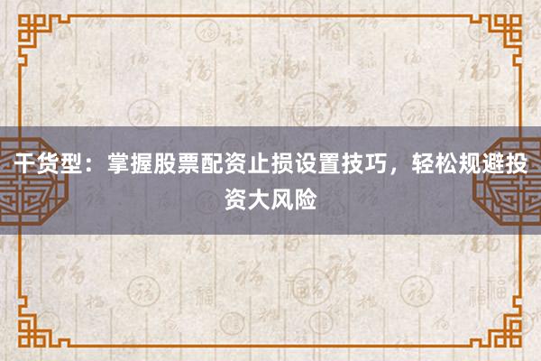 干货型：掌握股票配资止损设置技巧，轻松规避投资大风险