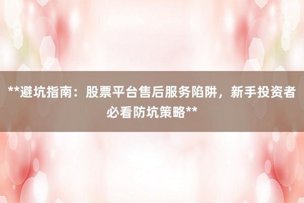 **避坑指南：股票平台售后服务陷阱，新手投资者必看防坑策略**