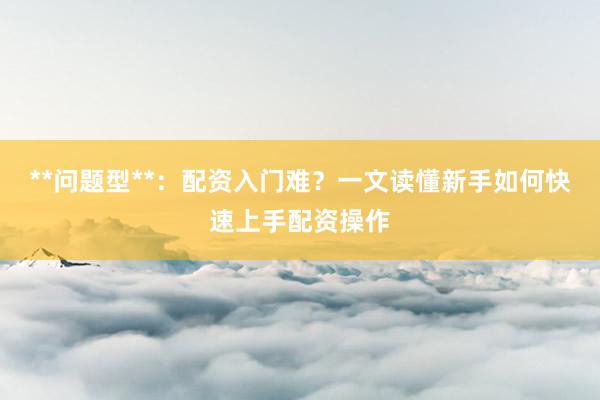 **问题型**：配资入门难？一文读懂新手如何快速上手配资操作