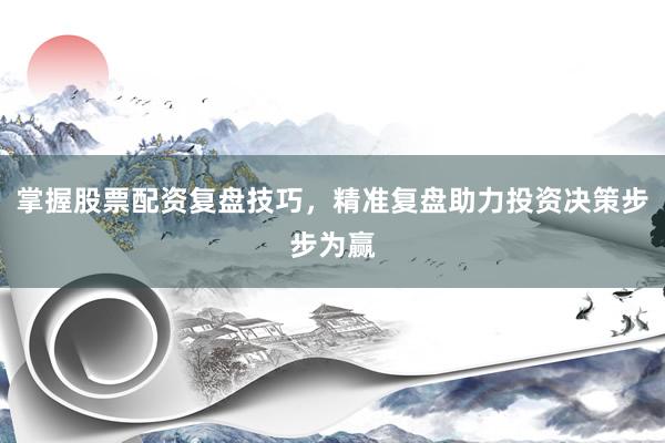 掌握股票配资复盘技巧，精准复盘助力投资决策步步为赢