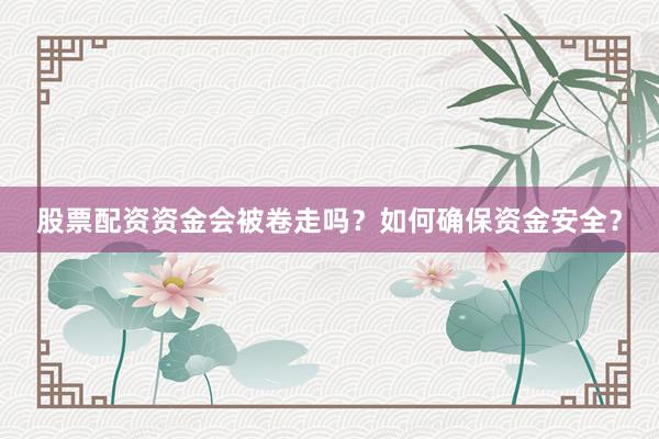 股票配资资金会被卷走吗？如何确保资金安全？