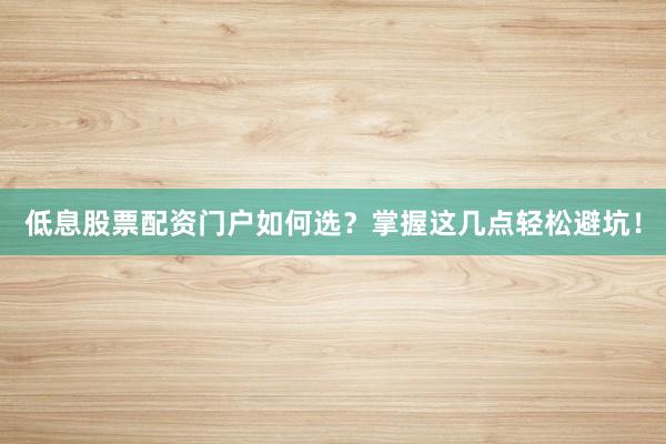 低息股票配资门户如何选？掌握这几点轻松避坑！
