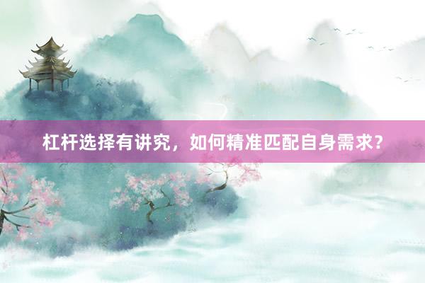 杠杆选择有讲究，如何精准匹配自身需求？