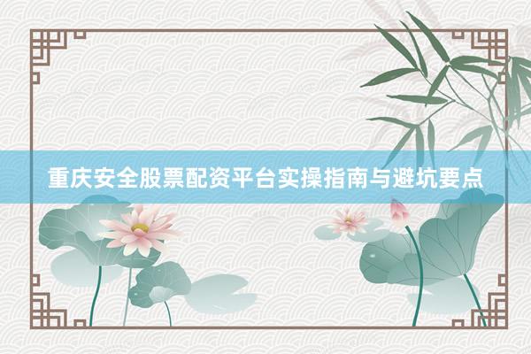 重庆安全股票配资平台实操指南与避坑要点
