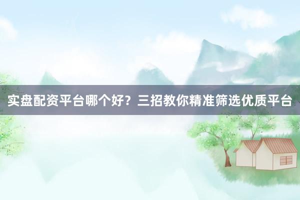 实盘配资平台哪个好？三招教你精准筛选优质平台