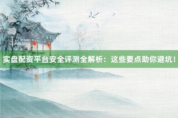 实盘配资平台安全评测全解析：这些要点助你避坑！