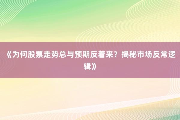 《为何股票走势总与预期反着来？揭秘市场反常逻辑》