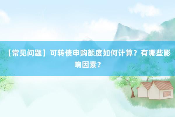 【常见问题】可转债申购额度如何计算？有哪些影响因素？