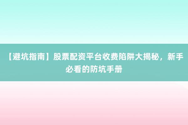 【避坑指南】股票配资平台收费陷阱大揭秘，新手必看的防坑手册