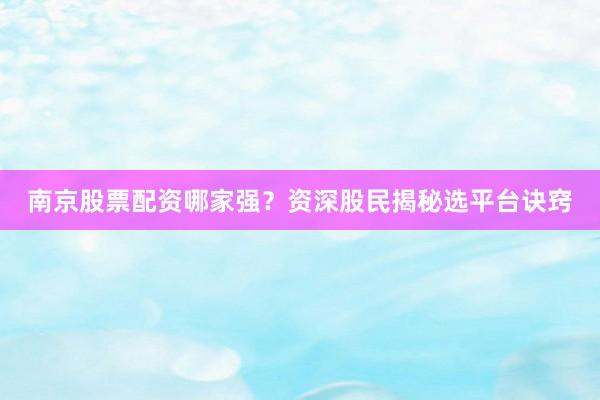 南京股票配资哪家强？资深股民揭秘选平台诀窍