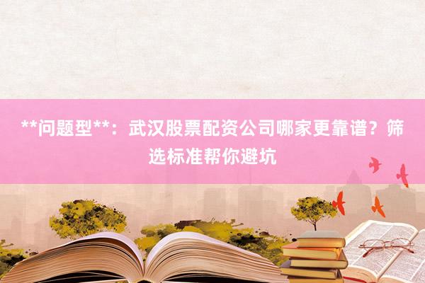 **问题型**：武汉股票配资公司哪家更靠谱？筛选标准帮你避坑