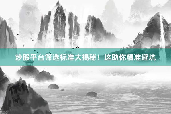 炒股平台筛选标准大揭秘！这助你精准避坑