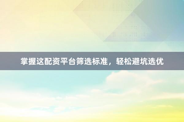 掌握这配资平台筛选标准，轻松避坑选优