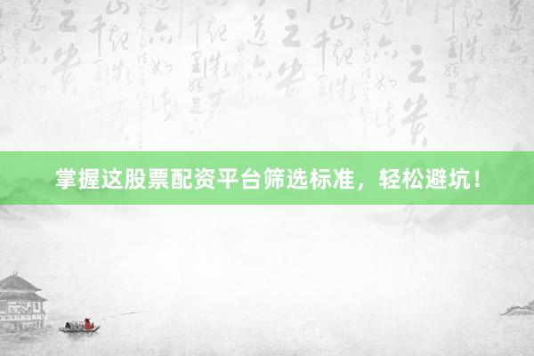 掌握这股票配资平台筛选标准，轻松避坑！