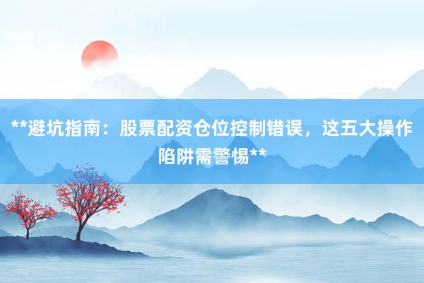 **避坑指南：股票配资仓位控制错误，这五大操作陷阱需警惕**