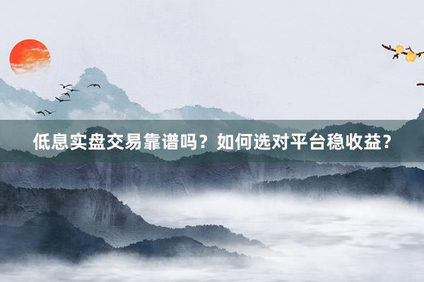 低息实盘交易靠谱吗？如何选对平台稳收益？