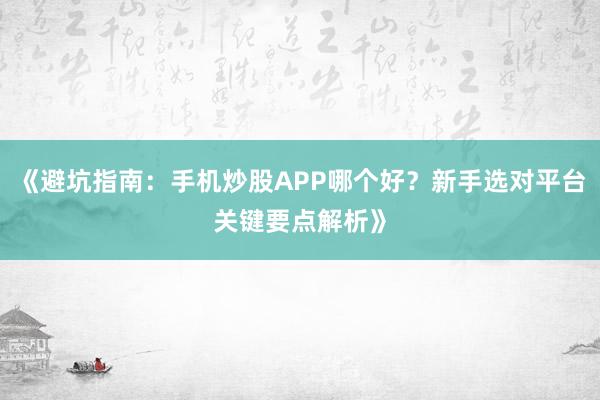 《避坑指南：手机炒股APP哪个好？新手选对平台关键要点解析》