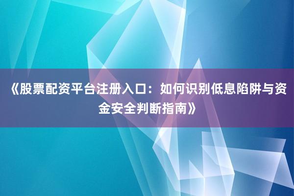 《股票配资平台注册入口：如何识别低息陷阱与资金安全判断指南》
