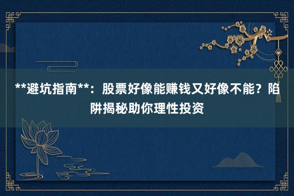 **避坑指南**：股票好像能赚钱又好像不能？陷阱揭秘助你理性投资