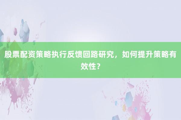 股票配资策略执行反馈回路研究，如何提升策略有效性？