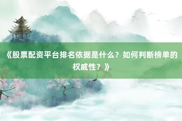 《股票配资平台排名依据是什么？如何判断榜单的权威性？》