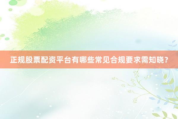 正规股票配资平台有哪些常见合规要求需知晓？