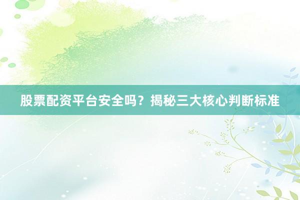 股票配资平台安全吗？揭秘三大核心判断标准