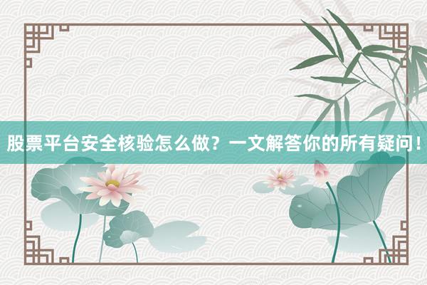 股票平台安全核验怎么做？一文解答你的所有疑问！