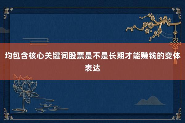 均包含核心关键词股票是不是长期才能赚钱的变体表达