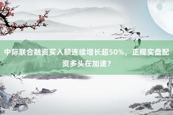 中际联合融资买入额连续增长超50%，正规实盘配资多头在加速？